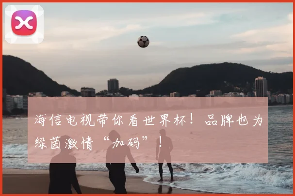海信电视带你看世界杯!品牌也为绿茵激情“加码”!