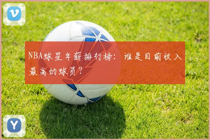 NBA球星年薪排行榜:谁是目前收入最高的球员?