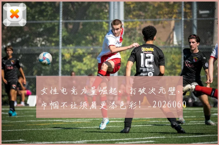 女性电竞力量崛起,打破次元壁,巾帼不让须眉更添色彩!_20260604144610