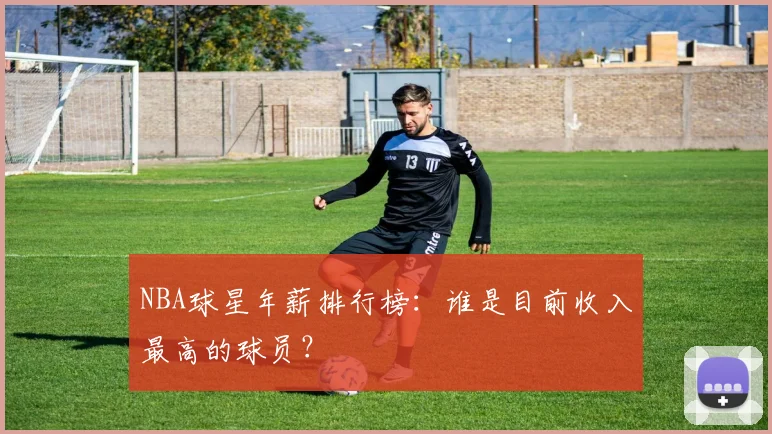 NBA球星年薪排行榜：谁是目前收入最高的球员？