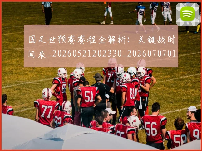 国足世预赛赛程全解析：关键战时间表_20260521202330_20260707013808