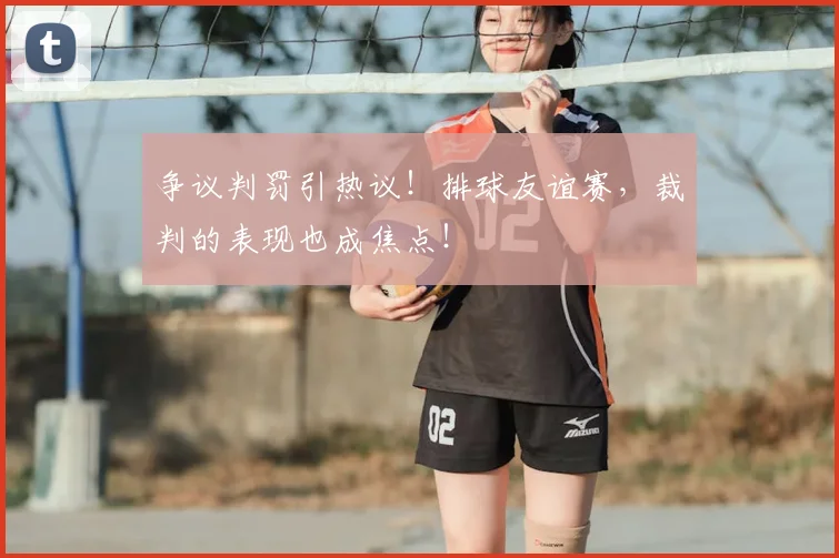 争议判罚引热议！排球友谊赛，裁判的表现也成焦点！