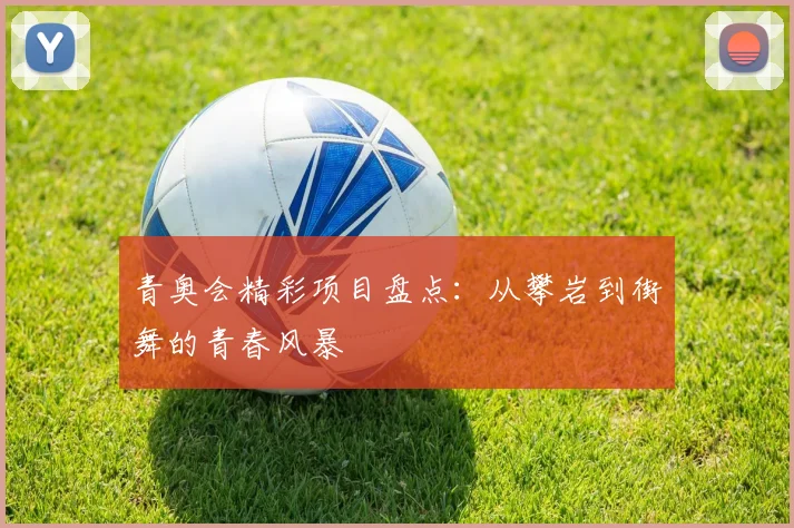 青奥会精彩项目盘点:从攀岩到街舞的青春风暴