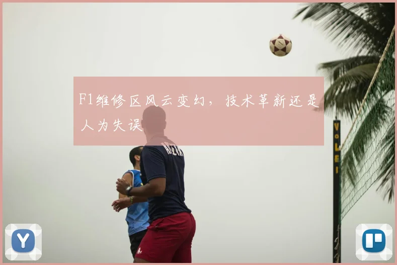 F1维修区风云变幻，技术革新还是人为失误