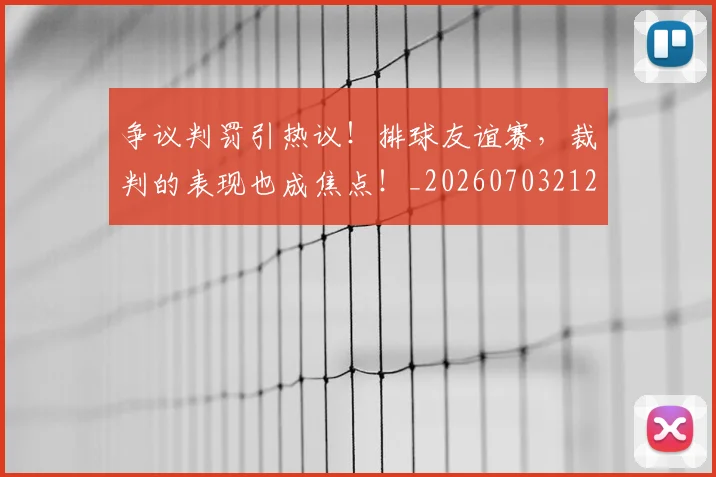 争议判罚引热议！排球友谊赛，裁判的表现也成焦点！_20260703212844