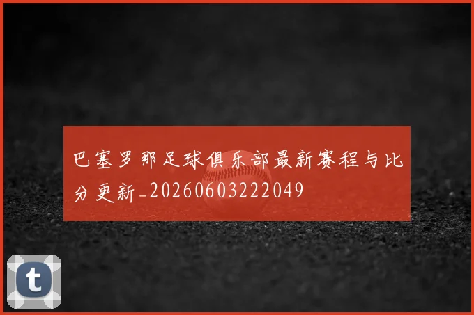 巴塞罗那足球俱乐部最新赛程与比分更新_20260603222049