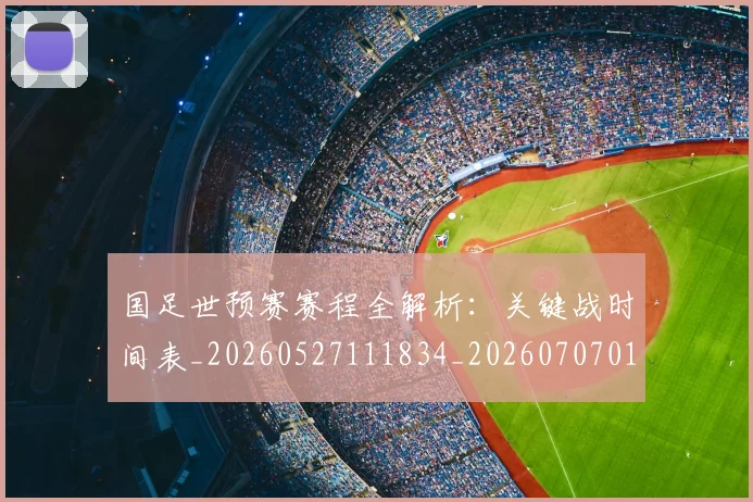 国足世预赛赛程全解析:关键战时间表_20260527111834_20260707013809
