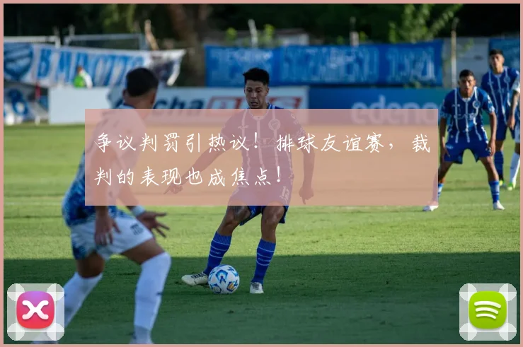 争议判罚引热议!排球友谊赛,裁判的表现也成焦点!