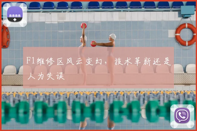 F1维修区风云变幻,技术革新还是人为失误