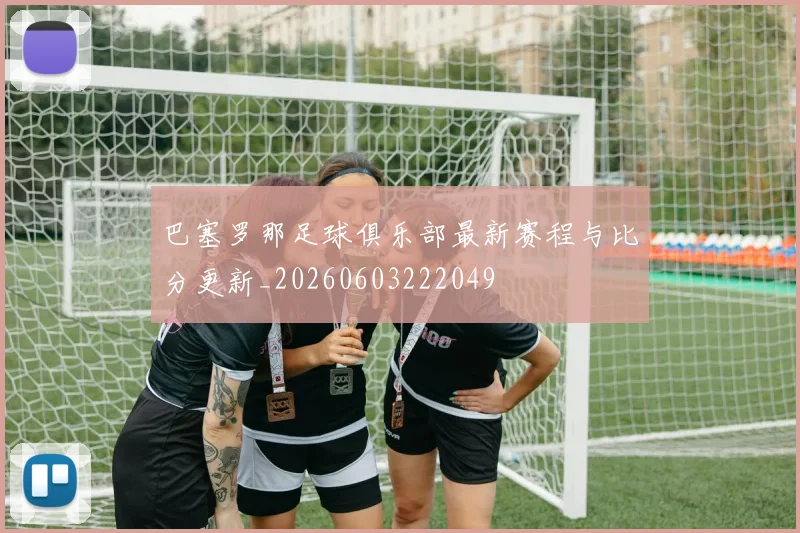 巴塞罗那足球俱乐部最新赛程与比分更新_20260603222049