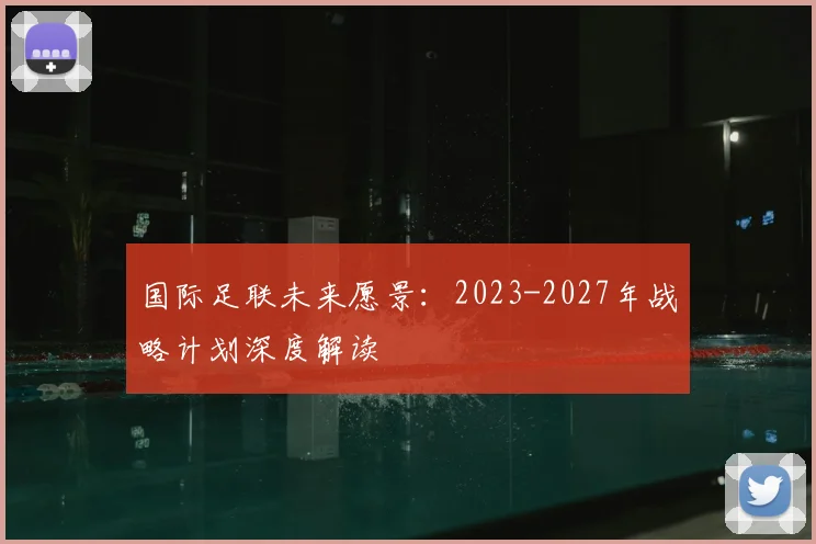 国际足联未来愿景：2023-2027年战略计划深度解读