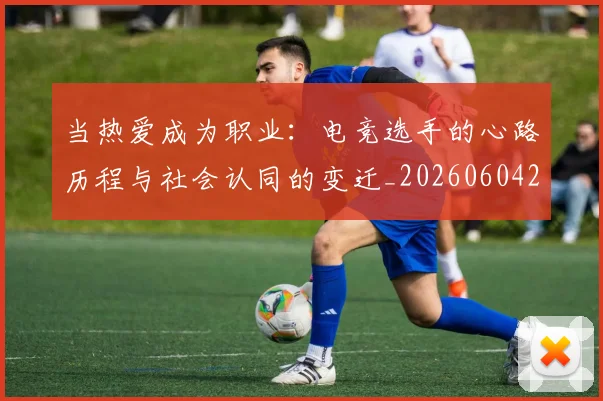 当热爱成为职业:电竞选手的心路历程与社会认同的变迁_20260604232942_20260707152618
