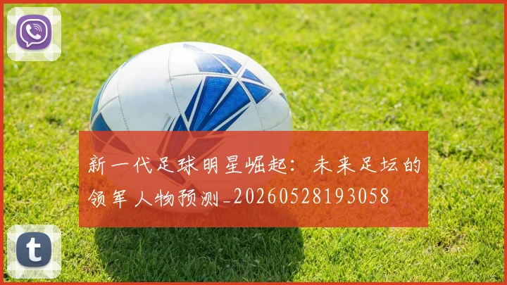 新一代足球明星崛起:未来足坛的领军人物预测_20260528193058