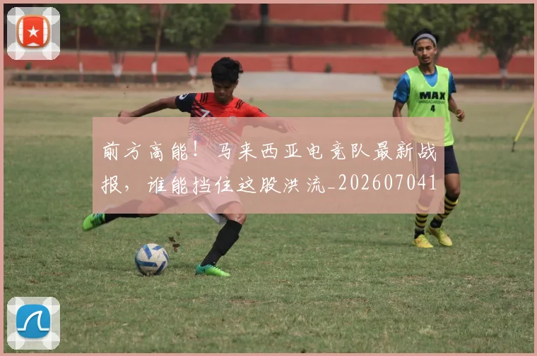 前方高能!马来西亚电竞队最新战报,谁能挡住这股洪流_20260704174013