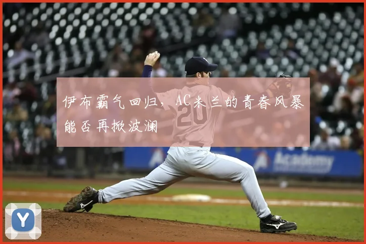 伊布霸气回归，AC米兰的青春风暴能否再掀波澜