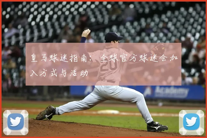 皇马球迷指南:全球官方球迷会加入方式与活动
