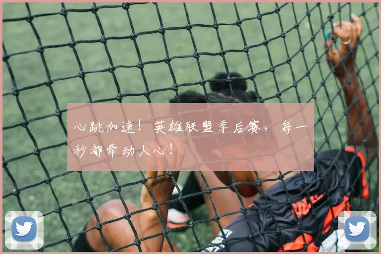 心跳加速！英雄联盟季后赛，每一秒都牵动人心！