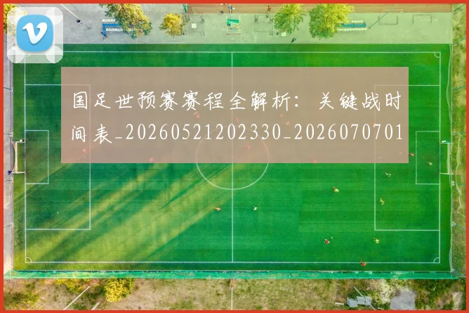 国足世预赛赛程全解析:关键战时间表_20260521202330_20260707013808