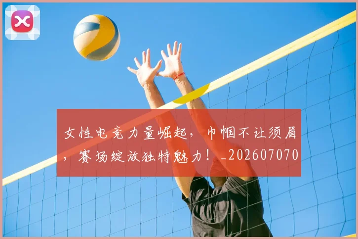 女性电竞力量崛起,巾帼不让须眉,赛场绽放独特魅力!_20260707022243