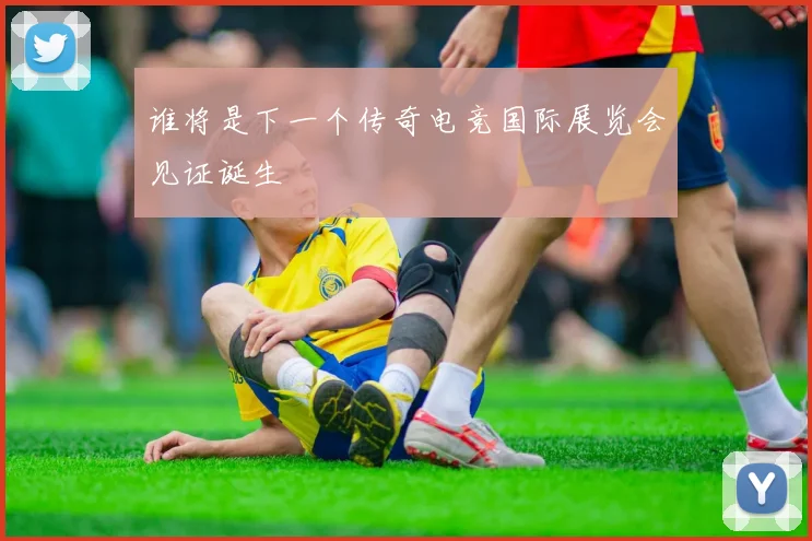 谁将是下一个传奇电竞国际展览会见证诞生