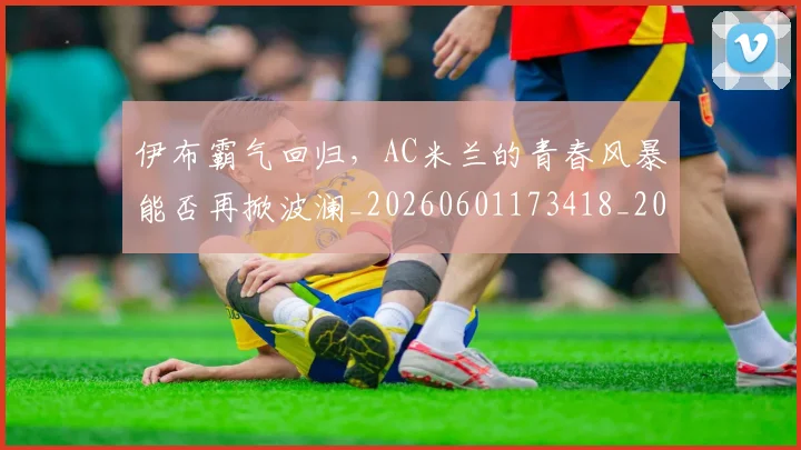 伊布霸气回归,AC米兰的青春风暴能否再掀波澜_20260601173418_20260704165526