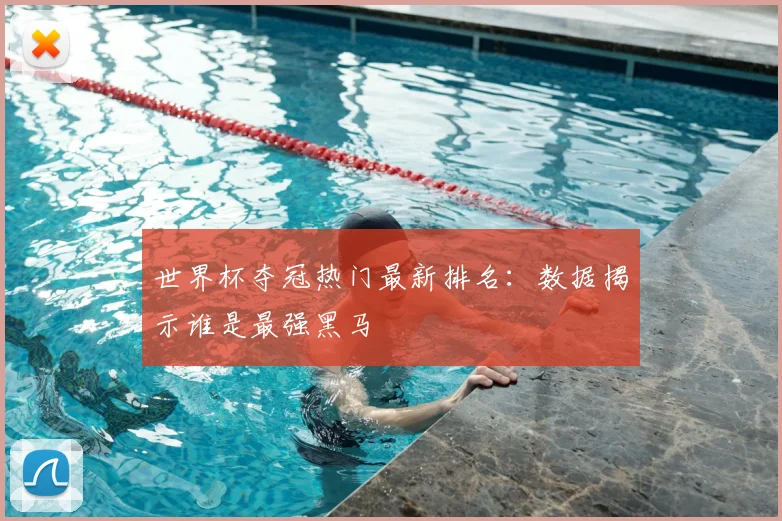 世界杯夺冠热门最新排名:数据揭示谁是最强黑马