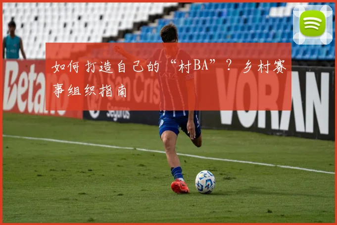 如何打造自己的“村BA”?乡村赛事组织指南