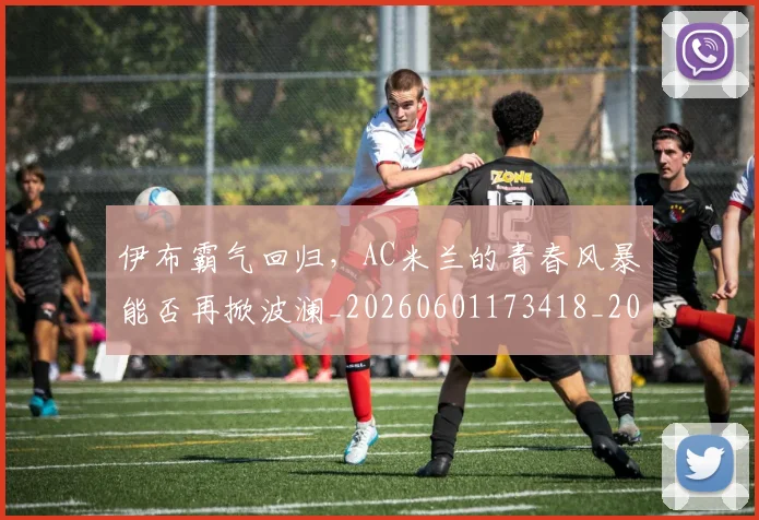 伊布霸气回归，AC米兰的青春风暴能否再掀波澜_20260601173418_20260704165526