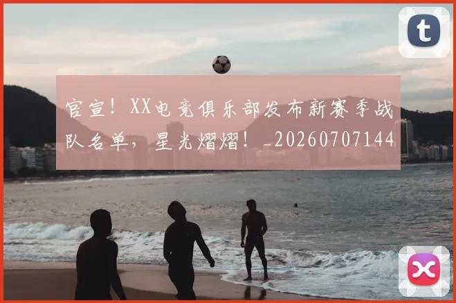 官宣!XX电竞俱乐部发布新赛季战队名单,星光熠熠!_20260707144131
