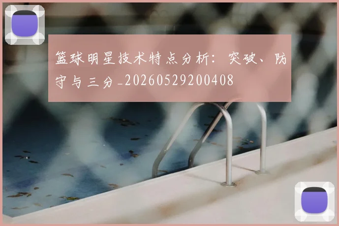 篮球明星技术特点分析：突破、防守与三分_20260529200408