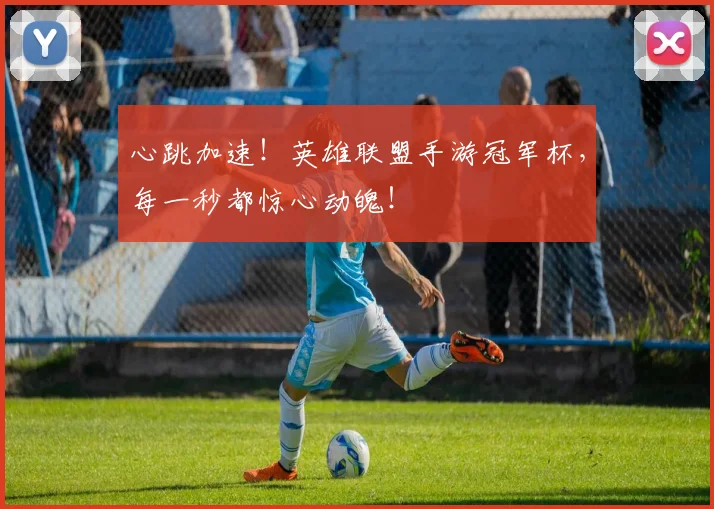 心跳加速！英雄联盟手游冠军杯，每一秒都惊心动魄！