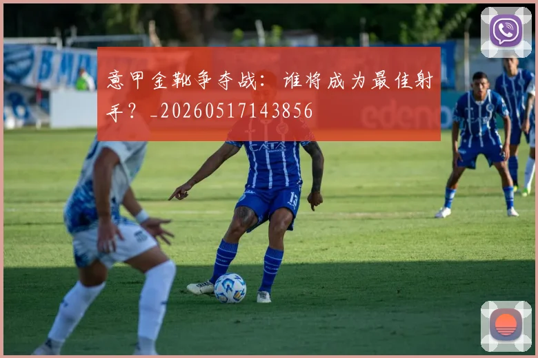 意甲金靴争夺战:谁将成为最佳射手?_20260517143856