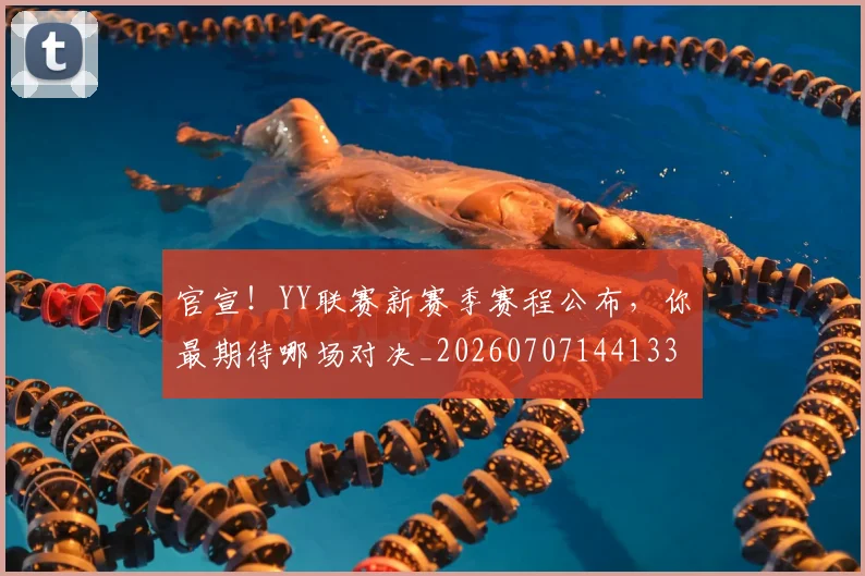 官宣!YY联赛新赛季赛程公布,你最期待哪场对决_20260707144133