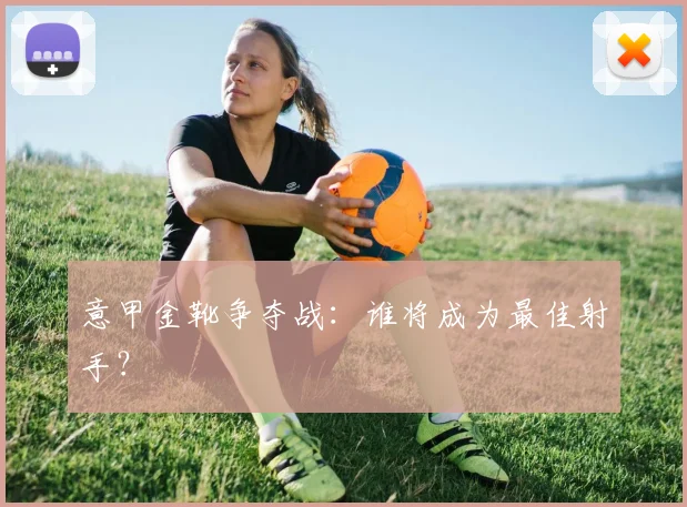 意甲金靴争夺战:谁将成为最佳射手?