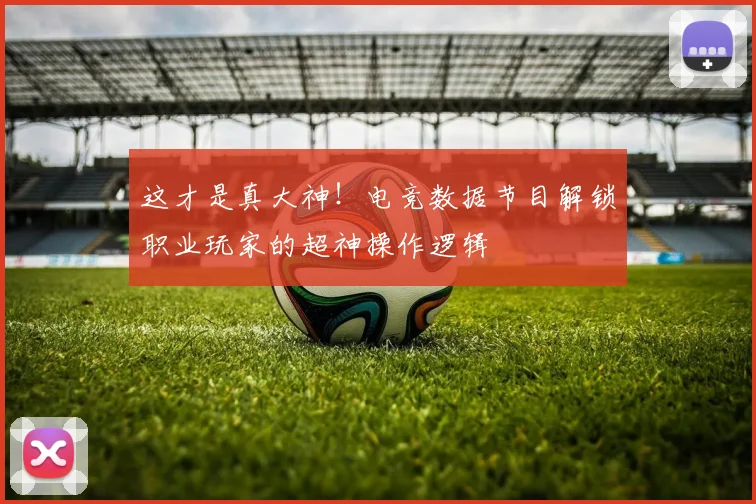 这才是真大神！电竞数据节目解锁职业玩家的超神操作逻辑