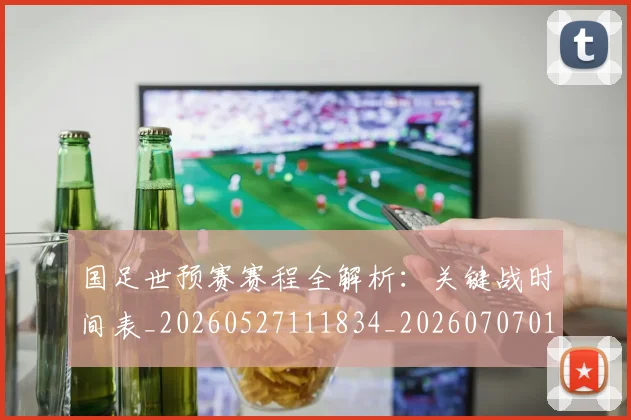 国足世预赛赛程全解析:关键战时间表_20260527111834_20260707013809