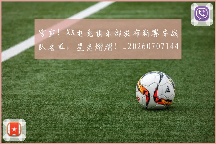 官宣!XX电竞俱乐部发布新赛季战队名单,星光熠熠!_20260707144131