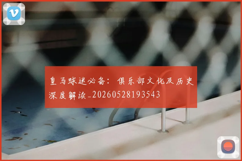 皇马球迷必备:俱乐部文化及历史深度解读_20260528193543