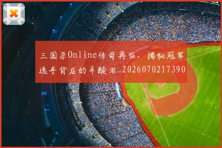 三国杀Online传奇再临，揭秘冠军选手背后的辛酸泪_20260702173909
