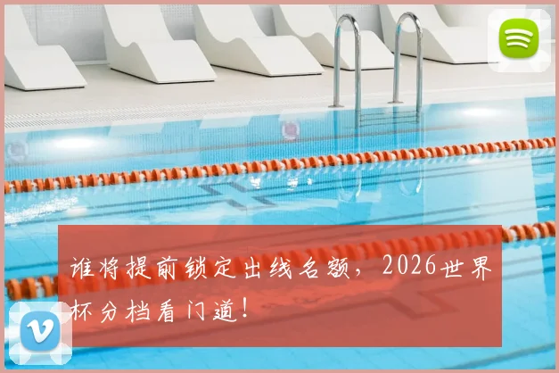 谁将提前锁定出线名额,2026世界杯分档看门道!