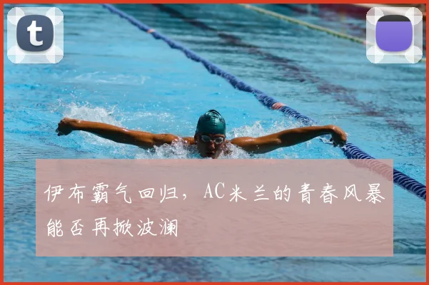伊布霸气回归，AC米兰的青春风暴能否再掀波澜