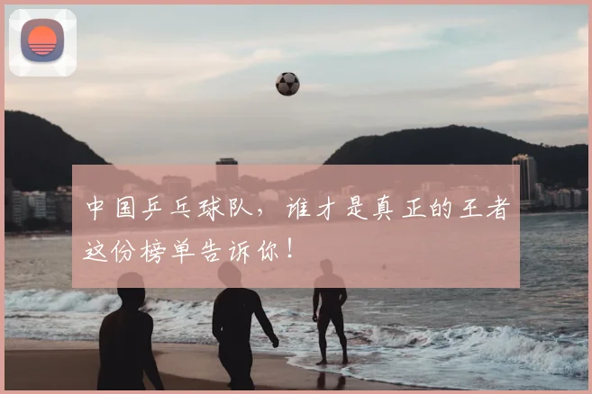 中国乒乓球队,谁才是真正的王者这份榜单告诉你!