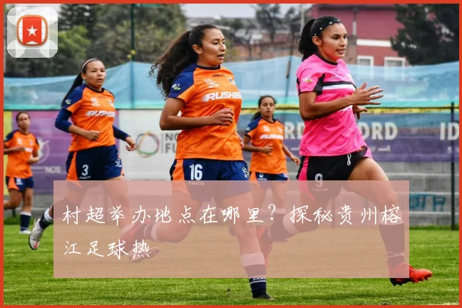 村超举办地点在哪里?探秘贵州榕江足球热
